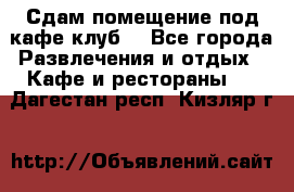 Сдам помещение под кафе,клуб. - Все города Развлечения и отдых » Кафе и рестораны   . Дагестан респ.,Кизляр г.